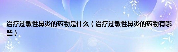 治療過敏性鼻炎的藥物是什么（治療過敏性鼻炎的藥物有哪些）