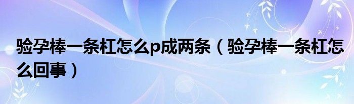 驗孕棒一條杠怎么p成兩條（驗孕棒一條杠怎么回事）