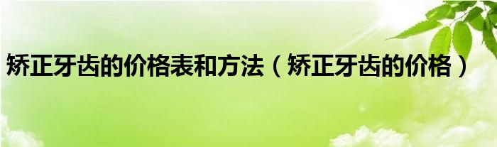 矯正牙齒的價格表和方法（矯正牙齒的價格）