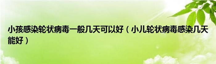 小孩感染輪狀病毒一般幾天可以好（小兒輪狀病毒感染幾天能好）