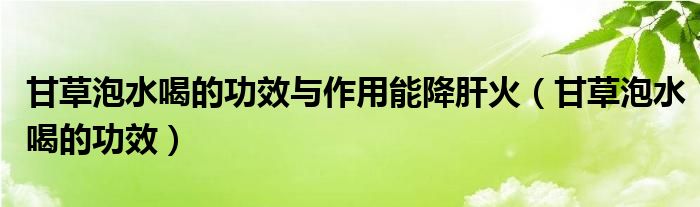 甘草泡水喝的功效與作用能降肝火（甘草泡水喝的功效）