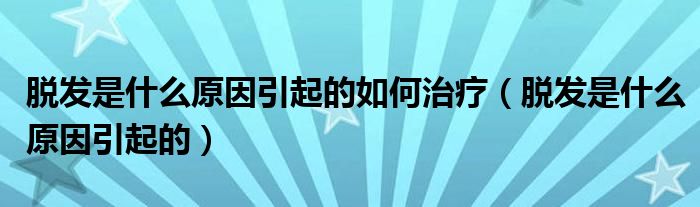 脫發(fā)是什么原因引起的如何治療（脫發(fā)是什么原因引起的）