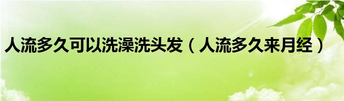 人流多久可以洗澡洗頭發(fā)（人流多久來月經(jīng)）