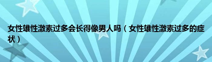 女性雄性激素過(guò)多會(huì)長(zhǎng)得像男人嗎（女性雄性激素過(guò)多的癥狀）