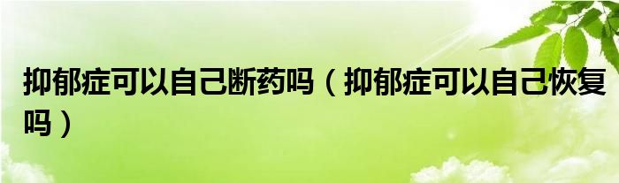 抑郁癥可以自己斷藥嗎（抑郁癥可以自己恢復(fù)嗎）