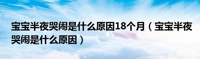 寶寶半夜哭鬧是什么原因18個月（寶寶半夜哭鬧是什么原因）