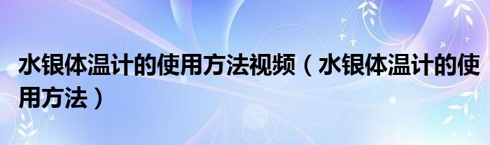 水銀體溫計(jì)的使用方法視頻（水銀體溫計(jì)的使用方法）