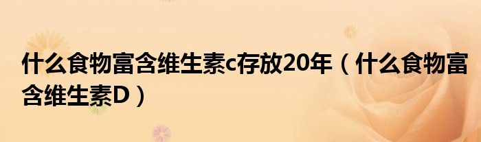 什么食物富含維生素c存放20年（什么食物富含維生素D）