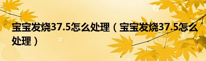 寶寶發(fā)燒37.5怎么處理（寶寶發(fā)燒37.5怎么處理）