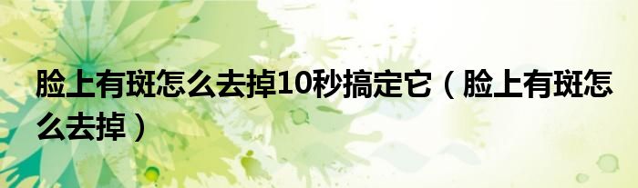 臉上有斑怎么去掉10秒搞定它（臉上有斑怎么去掉）