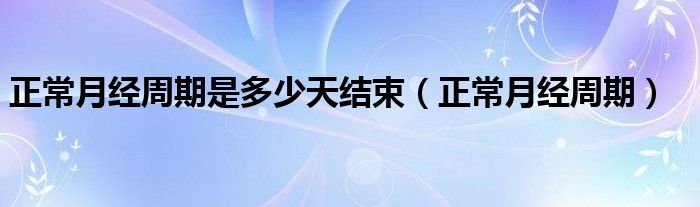 正常月經周期是多少天結束（正常月經周期）