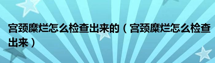 宮頸糜爛怎么檢查出來的（宮頸糜爛怎么檢查出來）