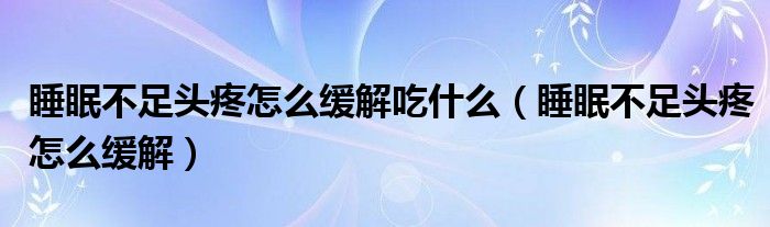 睡眠不足頭疼怎么緩解吃什么（睡眠不足頭疼怎么緩解）