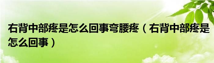 右背中部疼是怎么回事彎腰疼（右背中部疼是怎么回事）