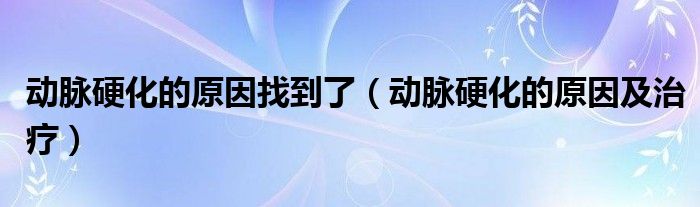 動脈硬化的原因找到了（動脈硬化的原因及治療）