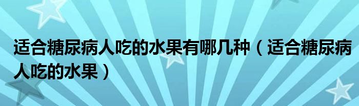 適合糖尿病人吃的水果有哪幾種（適合糖尿病人吃的水果）