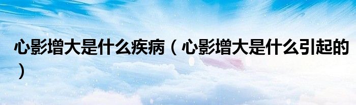 心影增大是什么疾?。ㄐ挠霸龃笫鞘裁匆鸬模?class='thumb lazy' /></a>
		    <header>
		<h2><a  href=