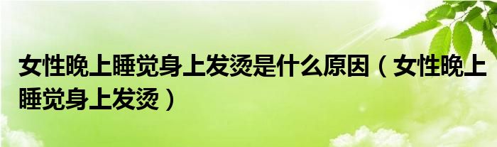 女性晚上睡覺(jué)身上發(fā)燙是什么原因（女性晚上睡覺(jué)身上發(fā)燙）