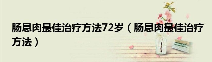 腸息肉最佳治療方法72歲（腸息肉最佳治療方法）