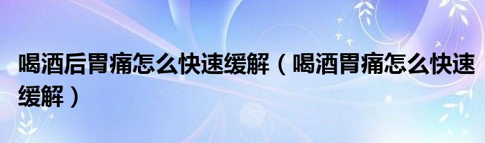 喝酒后胃痛怎么快速緩解（喝酒胃痛怎么快速緩解）