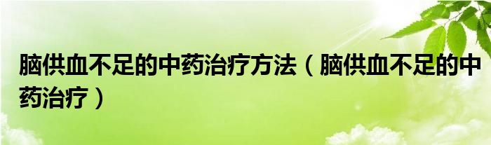 腦供血不足的中藥治療方法（腦供血不足的中藥治療）