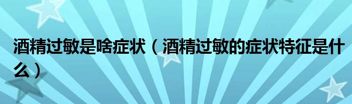 酒精過敏是啥癥狀（酒精過敏的癥狀特征是什么）