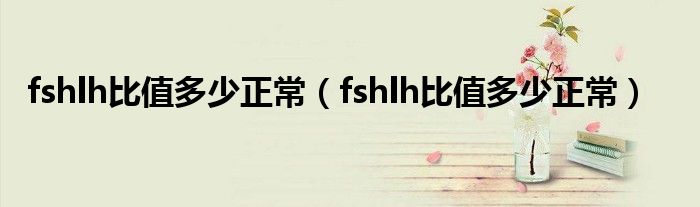 fshlh比值多少正常（fshlh比值多少正常）