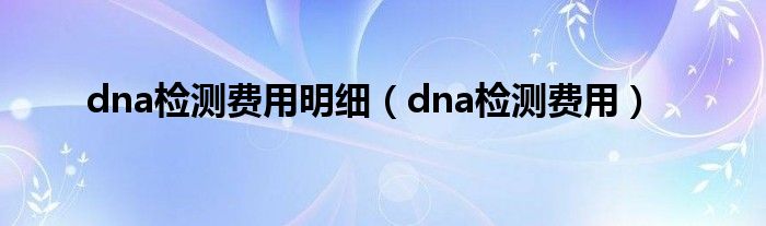 dna檢測費用明細（dna檢測費用）