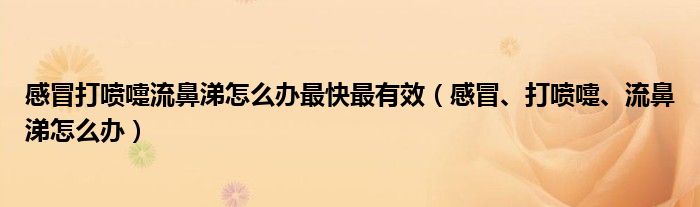 感冒打噴嚏流鼻涕怎么辦最快最有效（感冒、打噴嚏、流鼻涕怎么辦）