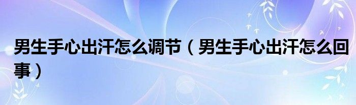 男生手心出汗怎么調(diào)節(jié)（男生手心出汗怎么回事）