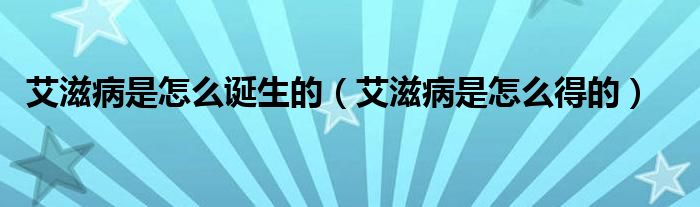 艾滋病是怎么誕生的（艾滋病是怎么得的）