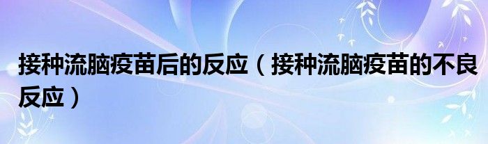 接種流腦疫苗后的反應(yīng)（接種流腦疫苗的不良反應(yīng)）