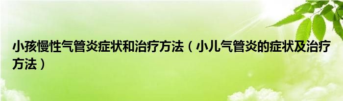 小孩慢性氣管炎癥狀和治療方法（小兒氣管炎的癥狀及治療方法）