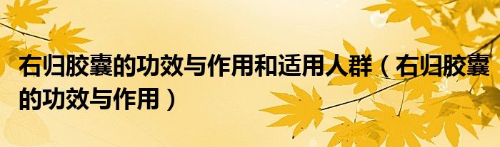 右歸膠囊的功效與作用和適用人群（右歸膠囊的功效與作用）