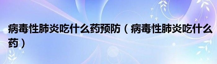 病毒性肺炎吃什么藥預(yù)防（病毒性肺炎吃什么藥）