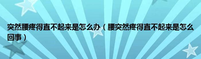 突然腰疼得直不起來是怎么辦（腰突然疼得直不起來是怎么回事）