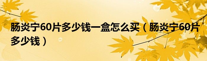 腸炎寧60片多少錢一盒怎么買（腸炎寧60片多少錢）