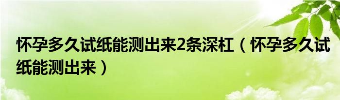 懷孕多久試紙能測出來2條深杠（懷孕多久試紙能測出來）