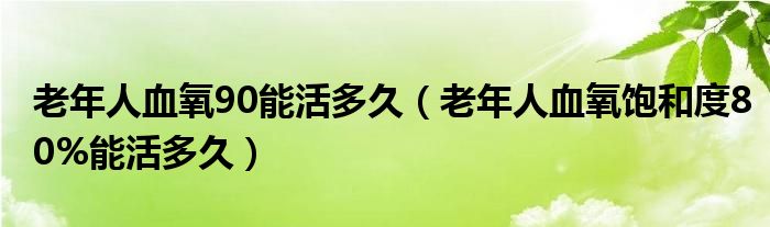 老年人血氧90能活多久（老年人血氧飽和度80%能活多久）