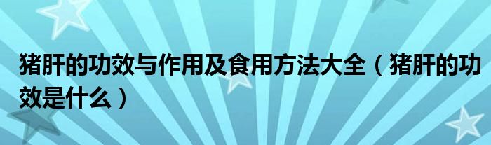 豬肝的功效與作用及食用方法大全（豬肝的功效是什么）