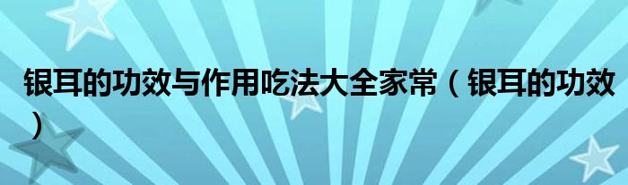 銀耳的功效與作用吃法大全家常（銀耳的功效）