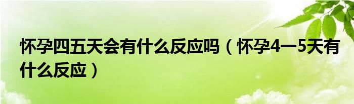 懷孕四五天會(huì)有什么反應(yīng)嗎（懷孕4一5天有什么反應(yīng)）