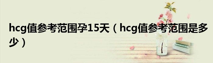 hcg值參考范圍孕15天（hcg值參考范圍是多少）