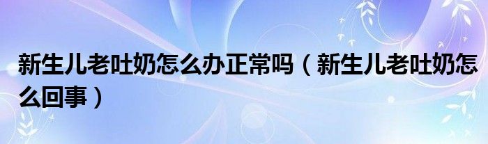 新生兒老吐奶怎么辦正常嗎（新生兒老吐奶怎么回事）