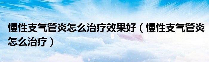 慢性支氣管炎怎么治療效果好（慢性支氣管炎怎么治療）