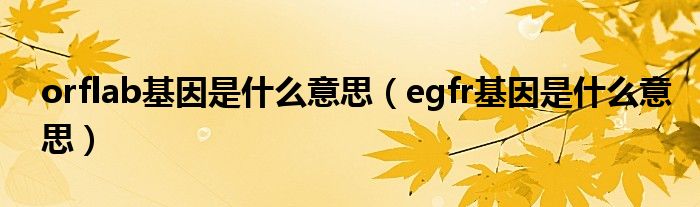 orflab基因是什么意思（egfr基因是什么意思）