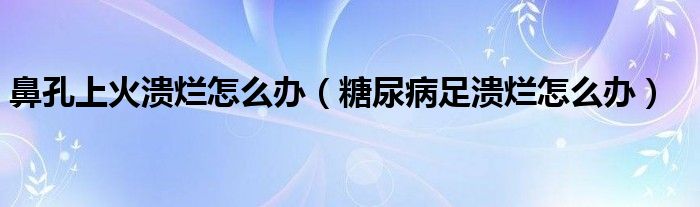 鼻孔上火潰爛怎么辦（糖尿病足潰爛怎么辦）