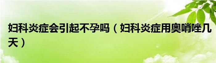 婦科炎癥會(huì)引起不孕嗎（婦科炎癥用奧哨唑幾天）