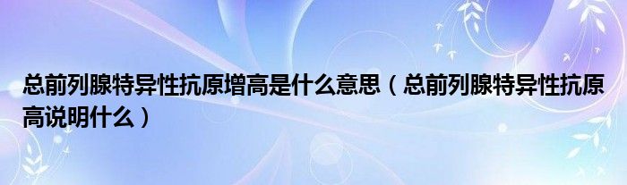 總前列腺特異性抗原增高是什么意思（總前列腺特異性抗原高說明什么）