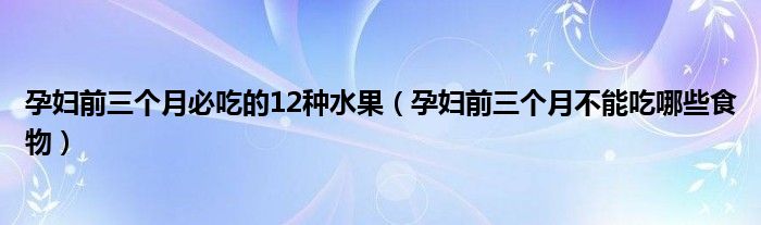 孕婦前三個月必吃的12種水果（孕婦前三個月不能吃哪些食物）